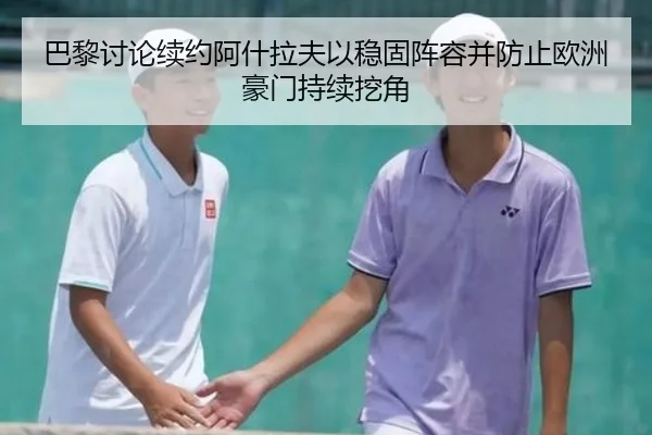 巴黎讨论续约阿什拉夫以稳固阵容并防止欧洲豪门持续挖角