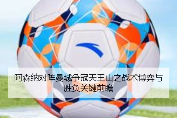 阿森纳对阵曼城争冠天王山之战术博弈与胜负关键前瞻