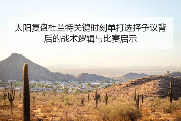 太阳复盘杜兰特关键时刻单打选择争议背后的战术逻辑与比赛启示